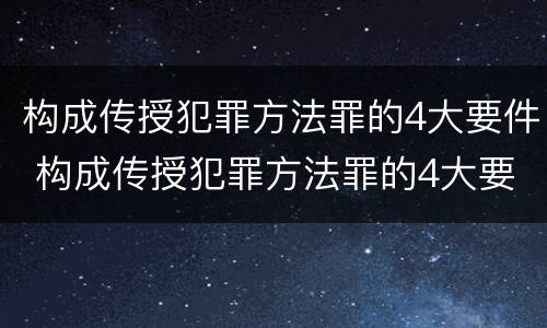 构成传授犯罪方法罪的4大要件 构成传授犯罪方法罪的4大要件是
