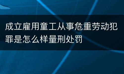 成立雇用童工从事危重劳动犯罪是怎么样量刑处罚