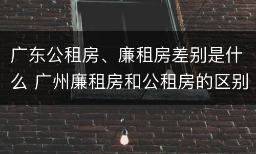 广东公租房、廉租房差别是什么 广州廉租房和公租房的区别