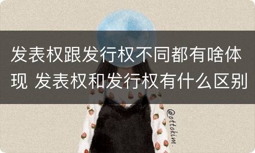 发表权跟发行权不同都有啥体现 发表权和发行权有什么区别