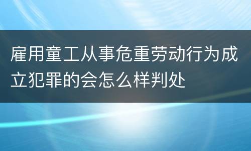 雇用童工从事危重劳动行为成立犯罪的会怎么样判处