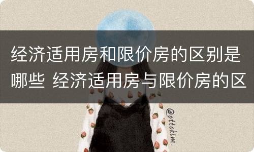 经济适用房和限价房的区别是哪些 经济适用房与限价房的区别