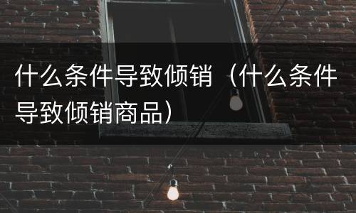 什么条件导致倾销（什么条件导致倾销商品）