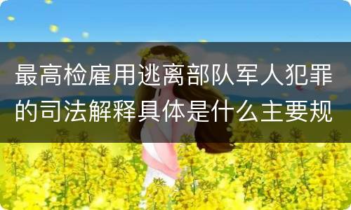 最高检雇用逃离部队军人犯罪的司法解释具体是什么主要规定