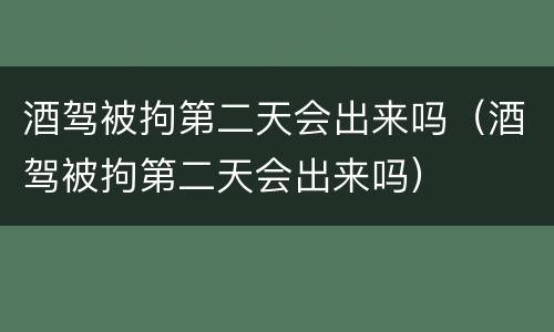 酒驾被拘第二天会出来吗（酒驾被拘第二天会出来吗）