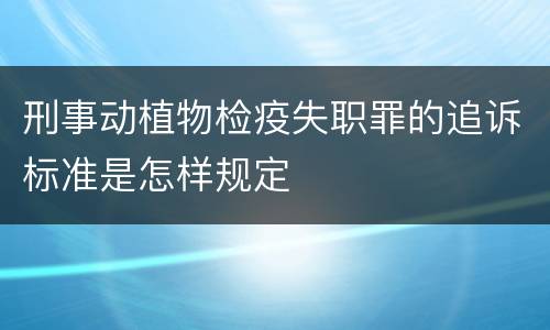 刑事动植物检疫失职罪的追诉标准是怎样规定