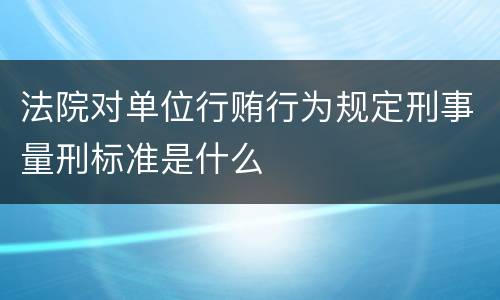 法院对单位行贿行为规定刑事量刑标准是什么