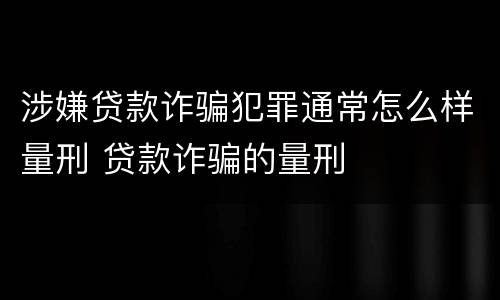 涉嫌贷款诈骗犯罪通常怎么样量刑 贷款诈骗的量刑