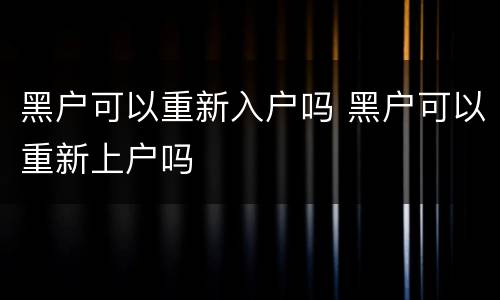 黑户可以重新入户吗 黑户可以重新上户吗