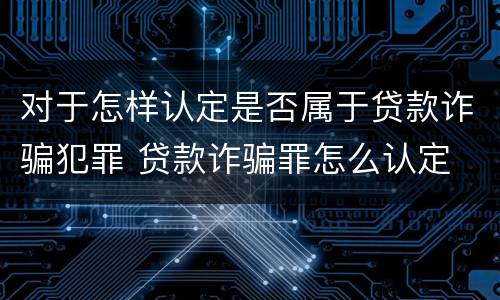 对于怎样认定是否属于贷款诈骗犯罪 贷款诈骗罪怎么认定