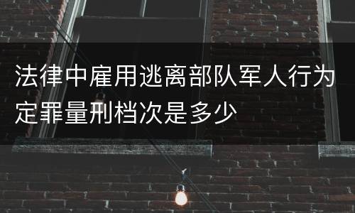 法律中雇用逃离部队军人行为定罪量刑档次是多少