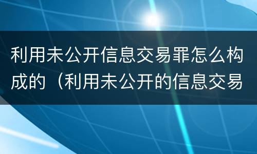 利用未公开信息交易罪怎么构成的（利用未公开的信息交易罪主体）