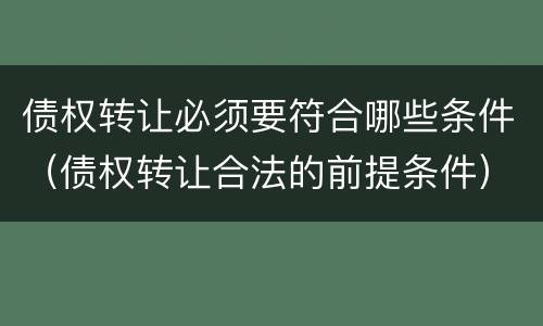 债权转让必须要符合哪些条件（债权转让合法的前提条件）
