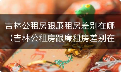 吉林公租房跟廉租房差别在哪（吉林公租房跟廉租房差别在哪儿）