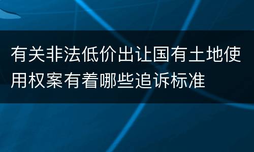 有关非法低价出让国有土地使用权案有着哪些追诉标准
