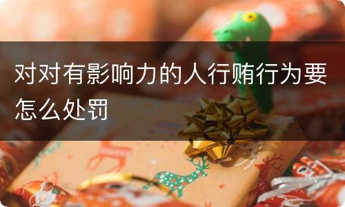 对对有影响力的人行贿行为要怎么处罚