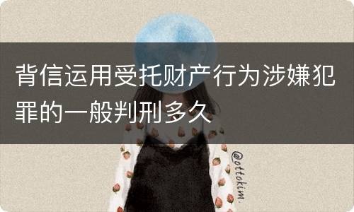 背信运用受托财产行为涉嫌犯罪的一般判刑多久