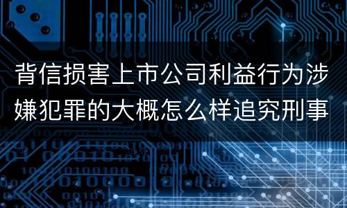 背信损害上市公司利益行为涉嫌犯罪的大概怎么样追究刑事责任