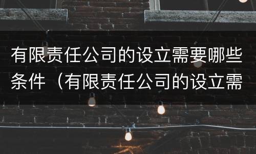 有限责任公司的设立需要哪些条件（有限责任公司的设立需要哪些条件呢）