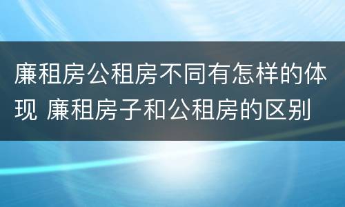 廉租房公租房不同有怎样的体现 廉租房子和公租房的区别