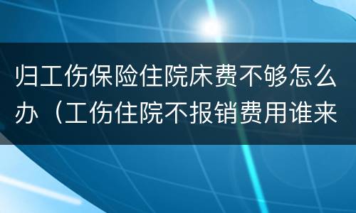 归工伤保险住院床费不够怎么办（工伤住院不报销费用谁来承担）