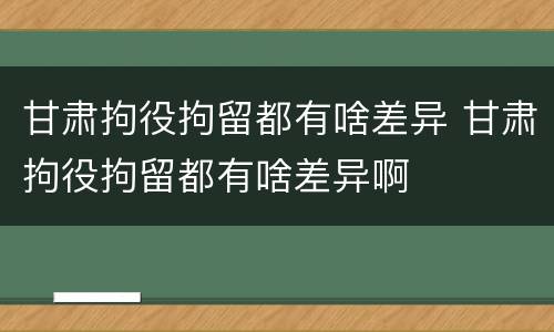 甘肃拘役拘留都有啥差异 甘肃拘役拘留都有啥差异啊