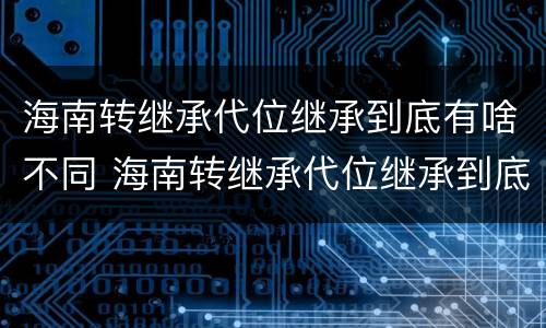 海南转继承代位继承到底有啥不同 海南转继承代位继承到底有啥不同呢