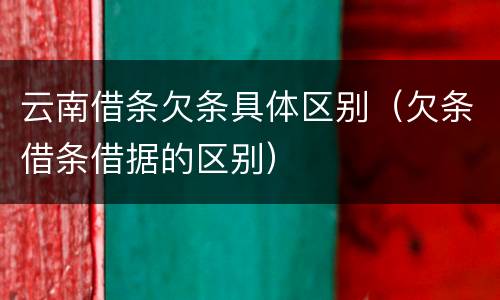 云南借条欠条具体区别（欠条借条借据的区别）