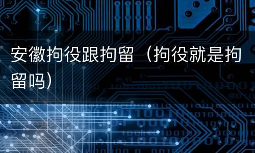 安徽拘役跟拘留（拘役就是拘留吗）