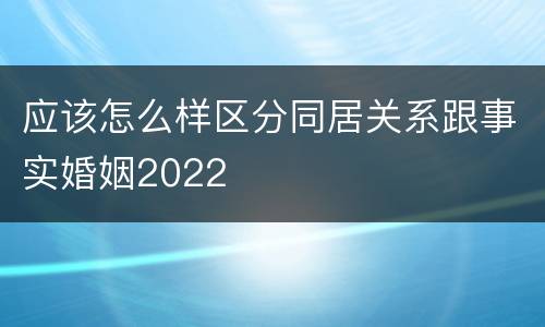应该怎么样区分同居关系跟事实婚姻2022