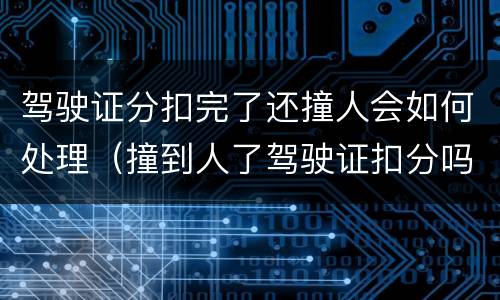 驾驶证分扣完了还撞人会如何处理（撞到人了驾驶证扣分吗）