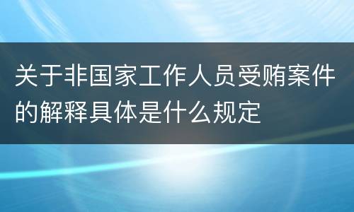 关于非国家工作人员受贿案件的解释具体是什么规定