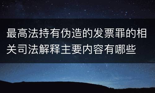 最高法持有伪造的发票罪的相关司法解释主要内容有哪些
