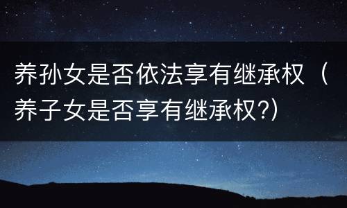 养孙女是否依法享有继承权（养子女是否享有继承权?）