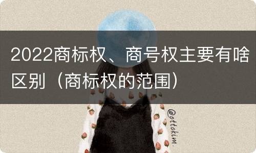 2022商标权、商号权主要有啥区别（商标权的范围）