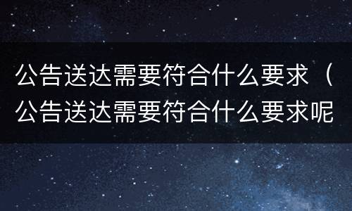 公告送达需要符合什么要求（公告送达需要符合什么要求呢）
