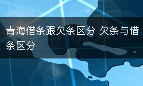 青海借条跟欠条区分 欠条与借条区分