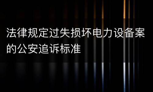 法律规定过失损坏电力设备案的公安追诉标准