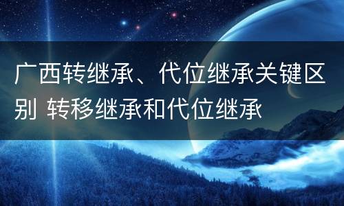 广西转继承、代位继承关键区别 转移继承和代位继承