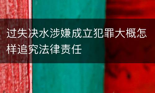 过失决水涉嫌成立犯罪大概怎样追究法律责任