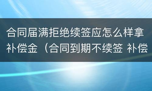 合同届满拒绝续签应怎么样拿补偿金（合同到期不续签 补偿金）