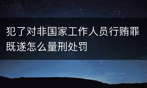 犯了对非国家工作人员行贿罪既遂怎么量刑处罚