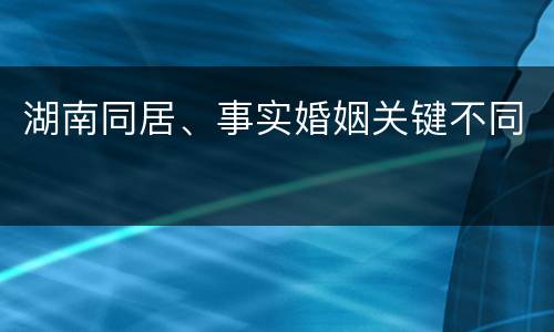 湖南同居、事实婚姻关键不同