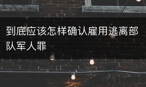 到底应该怎样确认雇用逃离部队军人罪