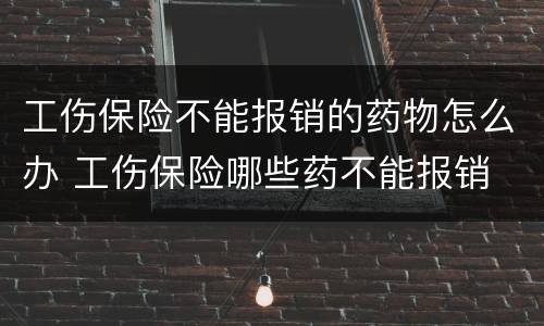 工伤保险不能报销的药物怎么办 工伤保险哪些药不能报销