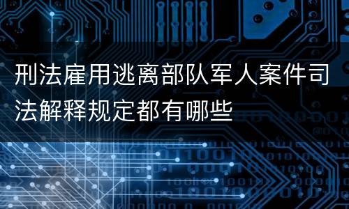 刑法雇用逃离部队军人案件司法解释规定都有哪些