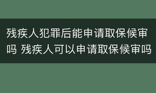 残疾人犯罪后能申请取保候审吗 残疾人可以申请取保候审吗