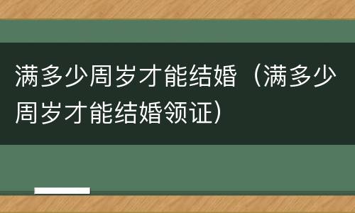 满多少周岁才能结婚（满多少周岁才能结婚领证）