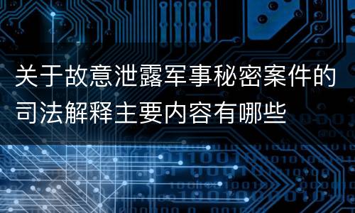 关于故意泄露军事秘密案件的司法解释主要内容有哪些