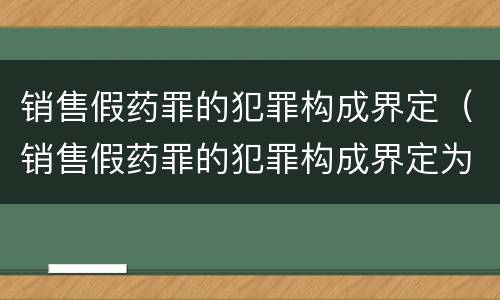 销售假药罪的犯罪构成界定（销售假药罪的犯罪构成界定为）
